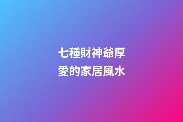 七種財神爺厚愛的家居風水