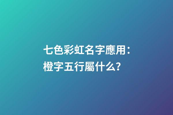 七色彩虹名字應用：橙字五行屬什么？