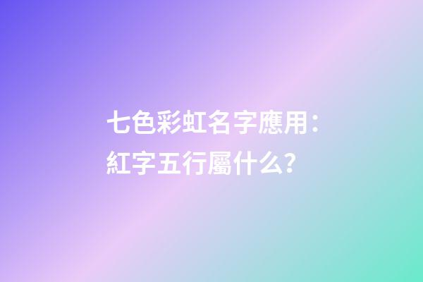 七色彩虹名字應用：紅字五行屬什么？