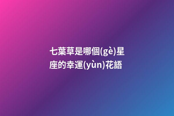 七葉草是哪個(gè)星座的幸運(yùn)花語-第1張-星座運(yùn)勢(shì)-玄機(jī)派