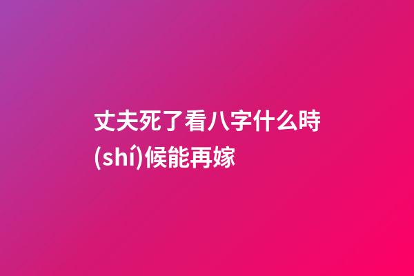 丈夫死了看八字什么時(shí)候能再嫁