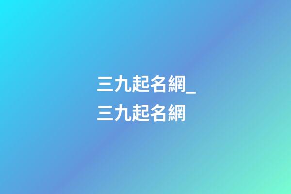 三九起名網_三九起名網-第1張-公司起名-玄機派