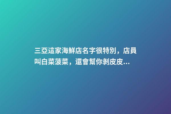 三亞這家海鮮店名字很特別，店員叫白菜菠菜，還會幫你剝皮皮蝦-第1張-店鋪起名-玄機派