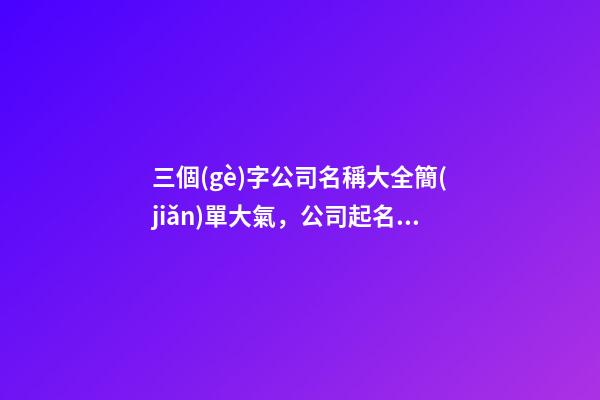 三個(gè)字公司名稱大全簡(jiǎn)單大氣，公司起名測(cè)試打分