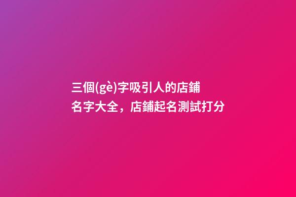 三個(gè)字吸引人的店鋪名字大全，店鋪起名測試打分-第1張-店鋪起名-玄機(jī)派