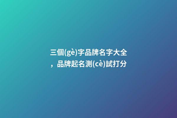 三個(gè)字品牌名字大全，品牌起名測(cè)試打分