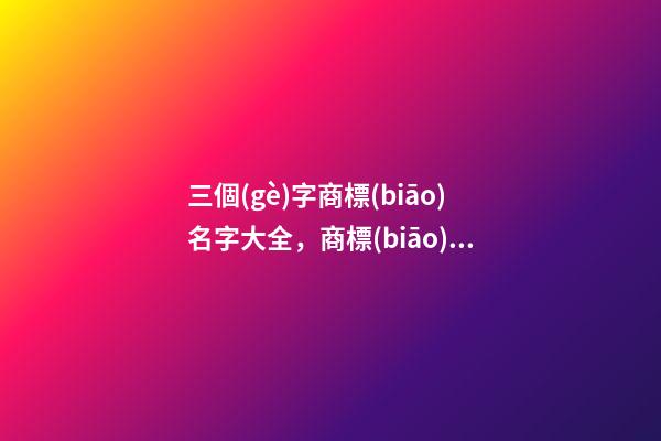 三個(gè)字商標(biāo)名字大全，商標(biāo)名稱要怎么取？