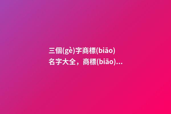 三個(gè)字商標(biāo)名字大全，商標(biāo)起名用字推薦？