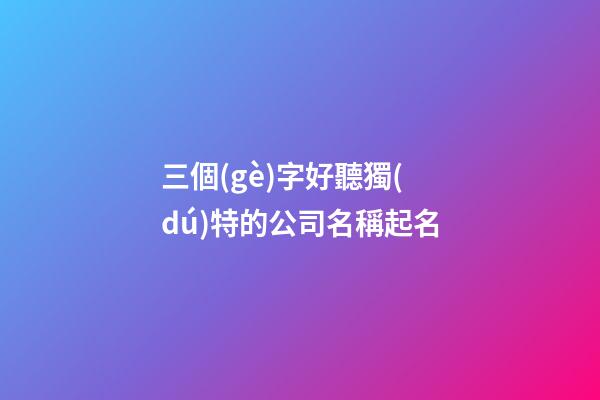 三個(gè)字好聽獨(dú)特的公司名稱起名-第1張-公司起名-玄機(jī)派