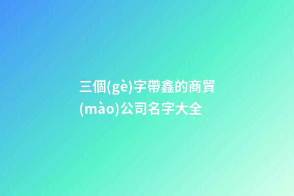 三個(gè)字帶鑫的商貿(mào)公司名字大全