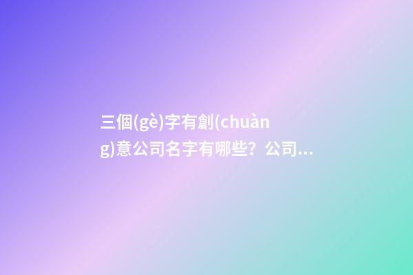 三個(gè)字有創(chuàng)意公司名字有哪些？公司起名技巧有哪些？-第1張-公司起名-玄機(jī)派