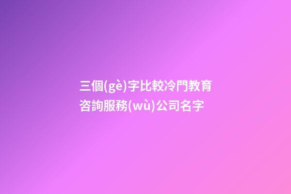 三個(gè)字比較冷門教育咨詢服務(wù)公司名字-第1張-公司起名-玄機(jī)派