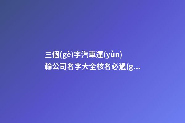 三個(gè)字汽車運(yùn)輸公司名字大全核名必過(guò)-第1張-公司起名-玄機(jī)派