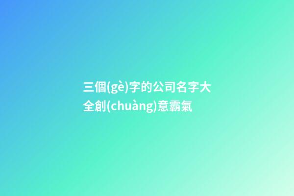 三個(gè)字的公司名字大全創(chuàng)意霸氣-第1張-公司起名-玄機(jī)派