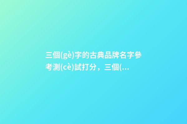 三個(gè)字的古典品牌名字參考測(cè)試打分，三個(gè)字的古典品牌名字起名大全推薦-第1張-商標(biāo)起名-玄機(jī)派