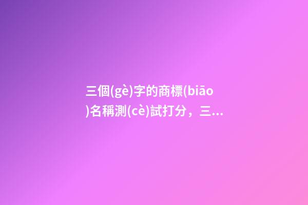 三個(gè)字的商標(biāo)名稱測(cè)試打分，三個(gè)字商標(biāo)名字大全