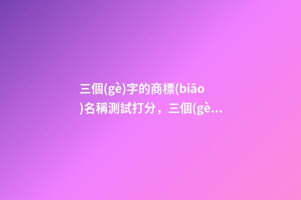 三個(gè)字的商標(biāo)名稱測試打分，三個(gè)字商標(biāo)名字大全-第1張-商標(biāo)起名-玄機(jī)派