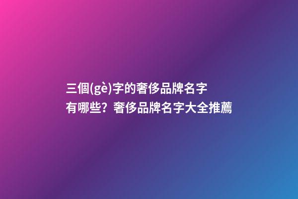 三個(gè)字的奢侈品牌名字有哪些？奢侈品牌名字大全推薦-第1張-商標(biāo)起名-玄機(jī)派