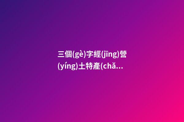 三個(gè)字經(jīng)營(yíng)土特產(chǎn)的公司名字大全，土特產(chǎn)公司起名原則？-第1張-公司起名-玄機(jī)派