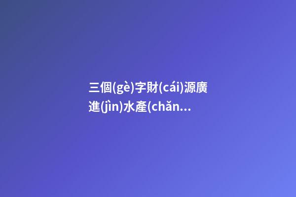 三個(gè)字財(cái)源廣進(jìn)水產(chǎn)養(yǎng)殖公司名字