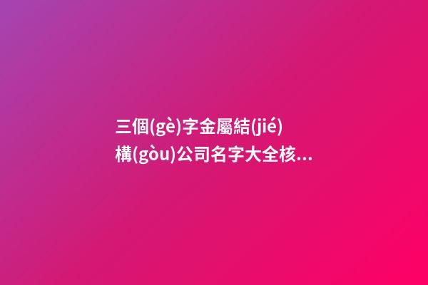 三個(gè)字金屬結(jié)構(gòu)公司名字大全核名必過-第1張-公司起名-玄機(jī)派