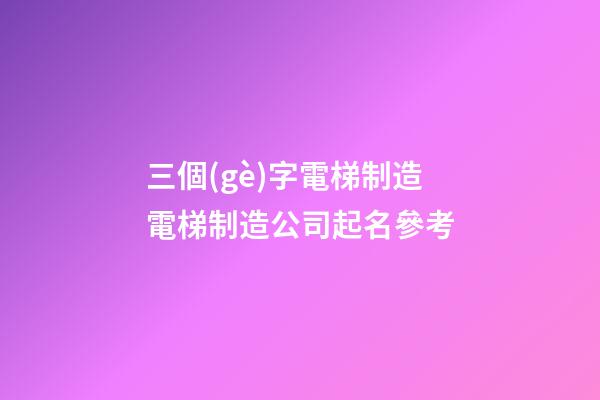 三個(gè)字電梯制造電梯制造公司起名參考-第1張-公司起名-玄機(jī)派