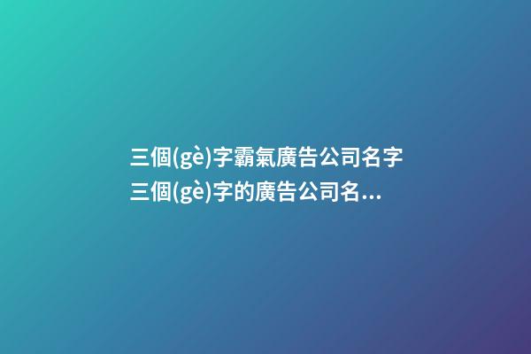三個(gè)字霸氣廣告公司名字三個(gè)字的廣告公司名(2篇)-第1張-公司起名-玄機(jī)派