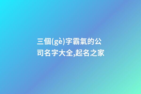 三個(gè)字霸氣的公司名字大全,起名之家