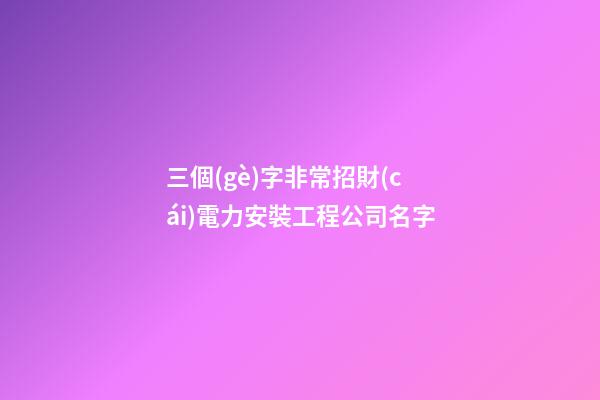 三個(gè)字非常招財(cái)電力安裝工程公司名字-第1張-公司起名-玄機(jī)派