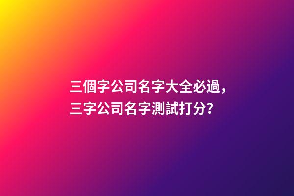 三個字公司名字大全必過，三字公司名字測試打分？