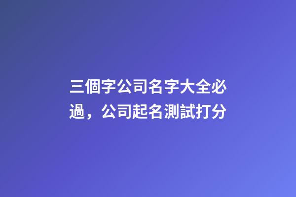 三個字公司名字大全必過，公司起名測試打分-第1張-公司起名-玄機(jī)派