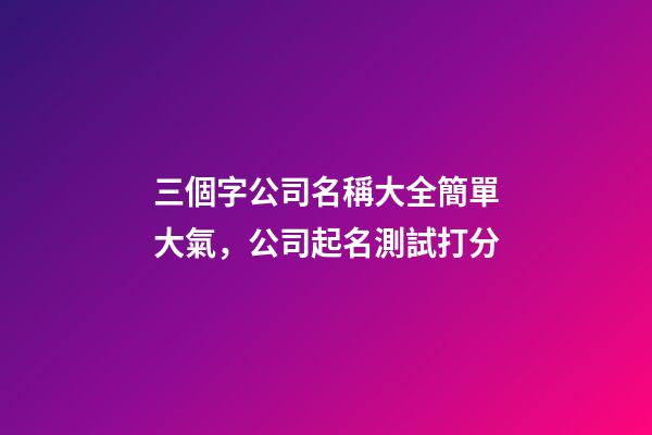 三個字公司名稱大全簡單大氣，公司起名測試打分-第1張-公司起名-玄機派