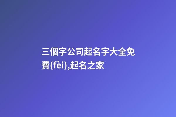 三個字公司起名字大全免費(fèi),起名之家