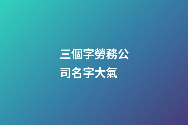 三個字勞務公司名字大氣-第1張-公司起名-玄機派