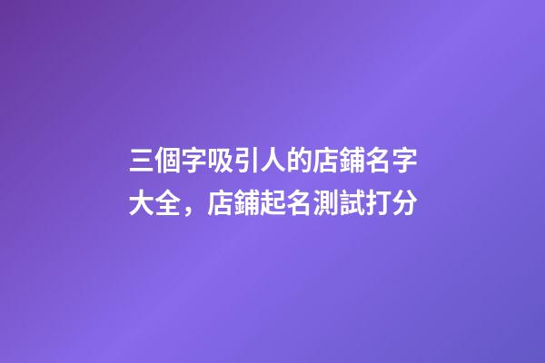 三個字吸引人的店鋪名字大全，店鋪起名測試打分-第1張-店鋪起名-玄機派