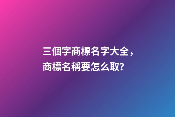 三個字商標名字大全，商標名稱要怎么取？