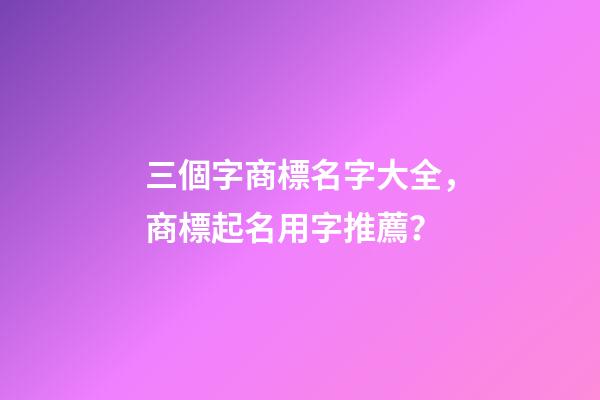 三個字商標名字大全，商標起名用字推薦？-第1張-商標起名-玄機派