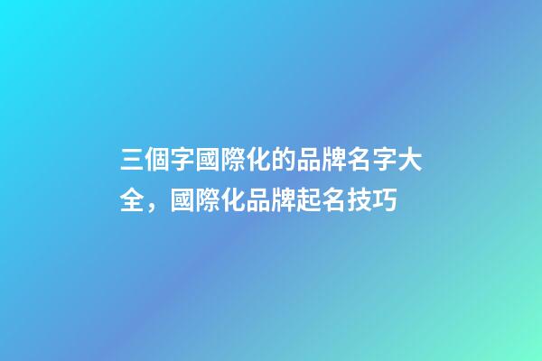 三個字國際化的品牌名字大全，國際化品牌起名技巧