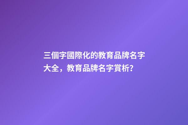 三個字國際化的教育品牌名字大全，教育品牌名字賞析？-第1張-商標起名-玄機派