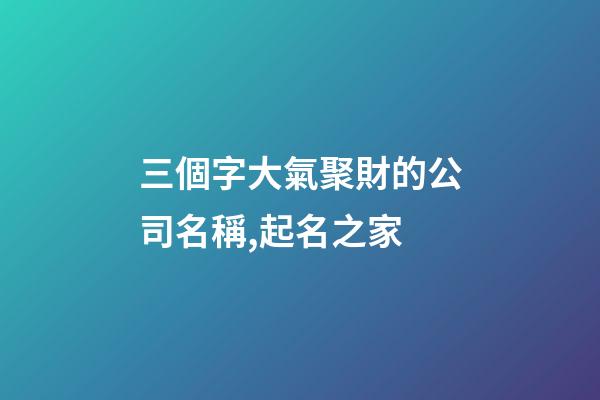 三個字大氣聚財的公司名稱,起名之家-第1張-公司起名-玄機派