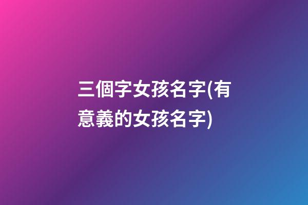 三個字女孩名字(有意義的女孩名字)