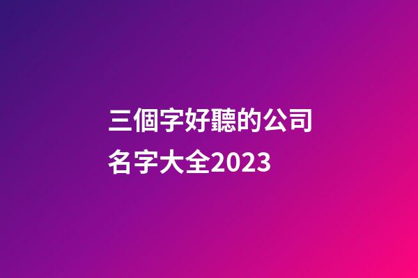 三個字好聽的公司名字大全2023-第1張-公司起名-玄機派
