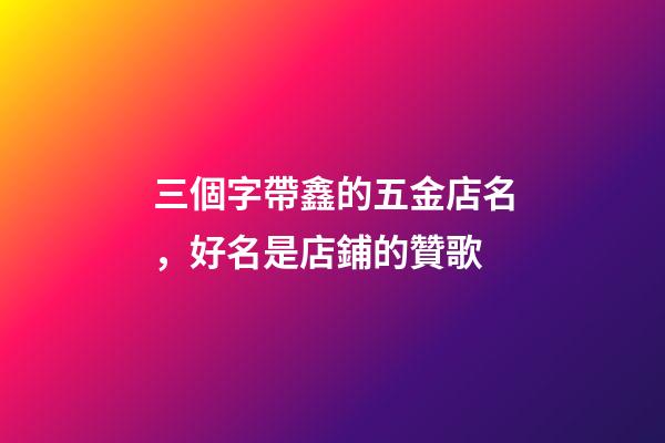 三個字帶鑫的五金店名，好名是店鋪的贊歌-第1張-店鋪起名-玄機派