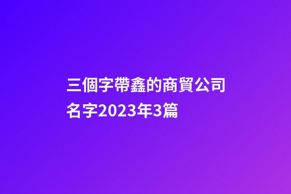 三個字帶鑫的商貿公司名字2023年3篇-第1張-公司起名-玄機派