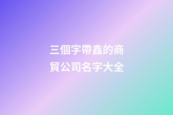 三個字帶鑫的商貿公司名字大全