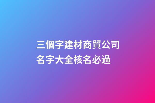 三個字建材商貿公司名字大全核名必過-第1張-公司起名-玄機派