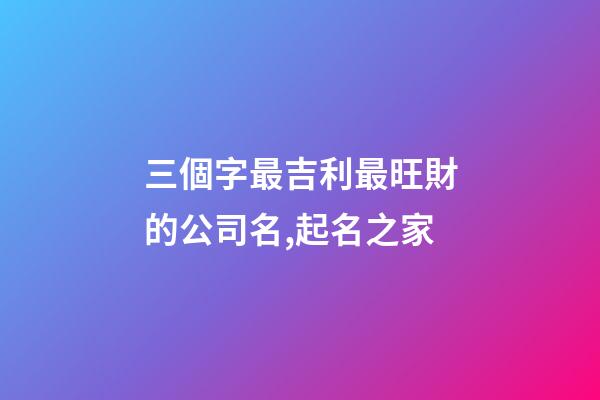 三個字最吉利最旺財的公司名,起名之家-第1張-公司起名-玄機派