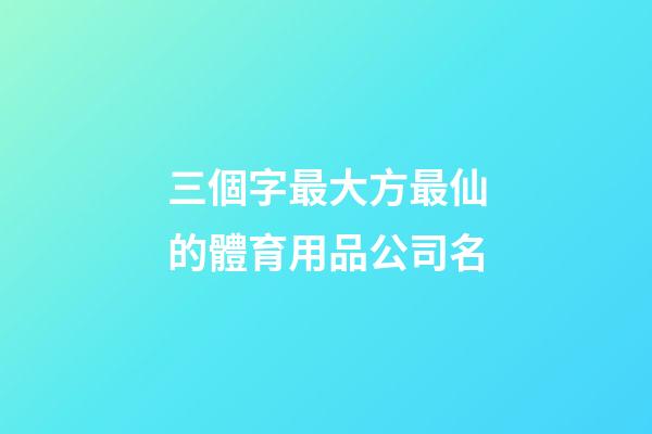 三個字最大方最仙的體育用品公司名-第1張-公司起名-玄機派