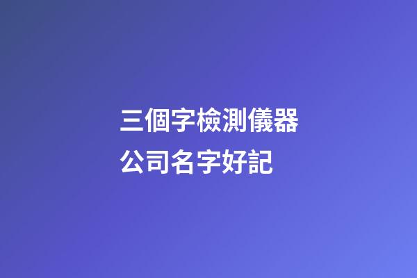 三個字檢測儀器公司名字好記-第1張-公司起名-玄機(jī)派