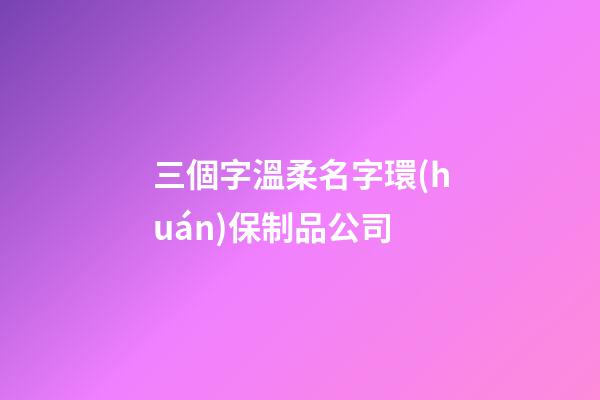 三個字溫柔名字環(huán)保制品公司-第1張-公司起名-玄機(jī)派